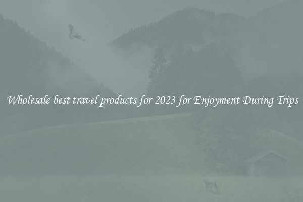 Wholesale best travel products for 2023 for Enjoyment During Trips