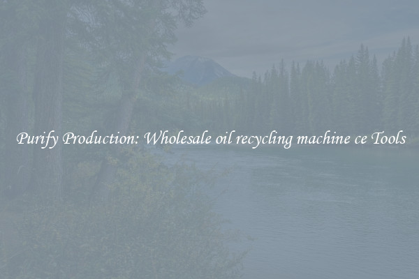 Purify Production: Wholesale oil recycling machine ce Tools