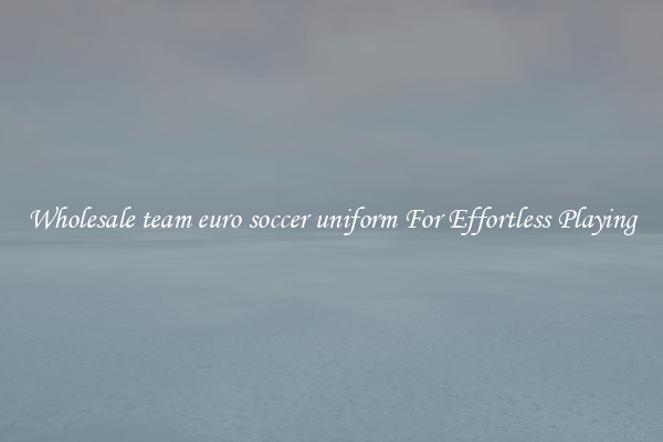 Wholesale team euro soccer uniform For Effortless Playing