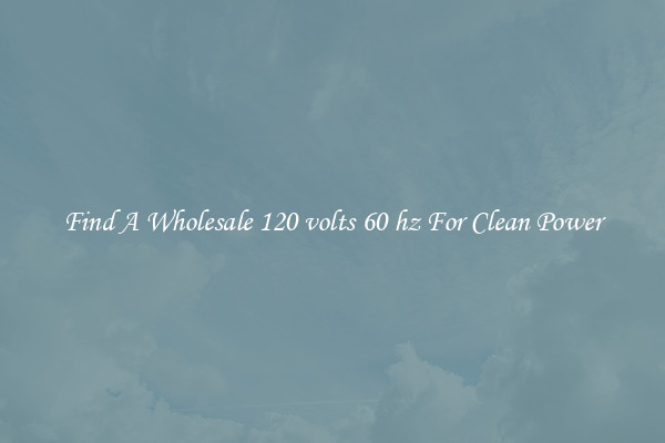 Find A Wholesale 120 volts 60 hz For Clean Power