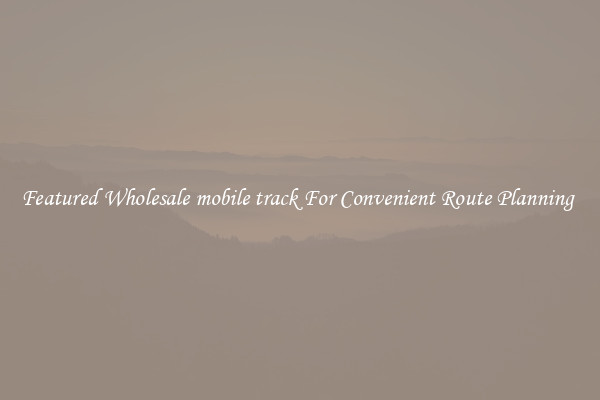 Featured Wholesale mobile track For Convenient Route Planning 