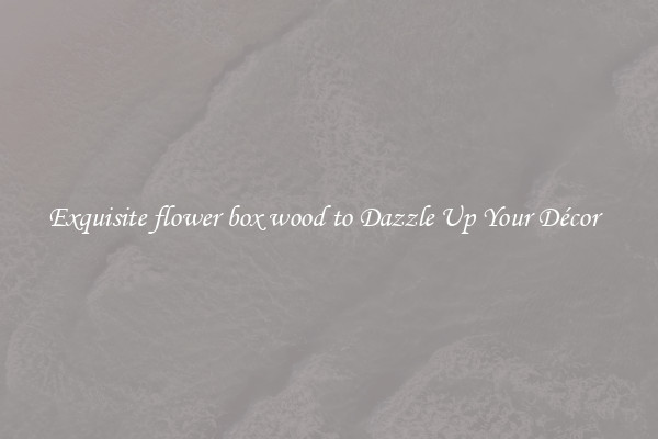 Exquisite flower box wood to Dazzle Up Your Décor  