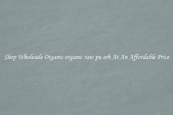 Shop Wholesale Organic organic raw pu erh At An Affordable Price