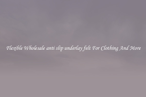 Flexible Wholesale anti slip underlay felt For Clothing And More