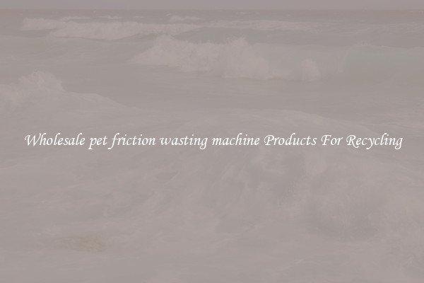 Wholesale pet friction wasting machine Products For Recycling