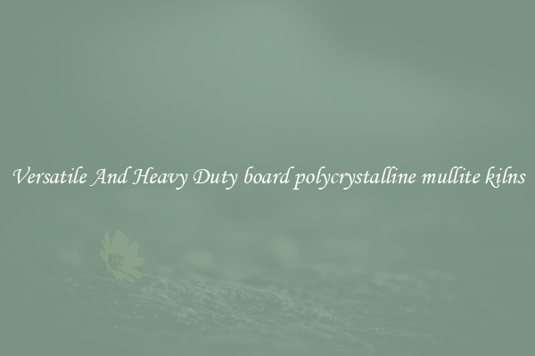 Versatile And Heavy Duty board polycrystalline mullite kilns
