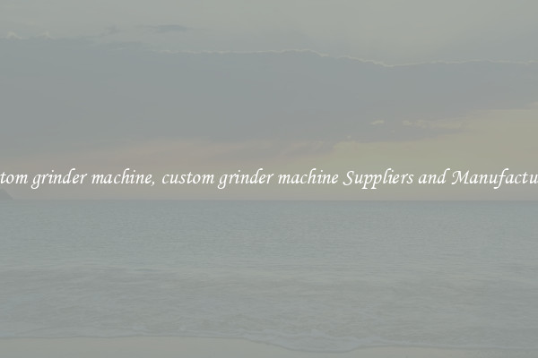 custom grinder machine, custom grinder machine Suppliers and Manufacturers