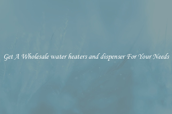 Get A Wholesale water heaters and dispenser For Your Needs