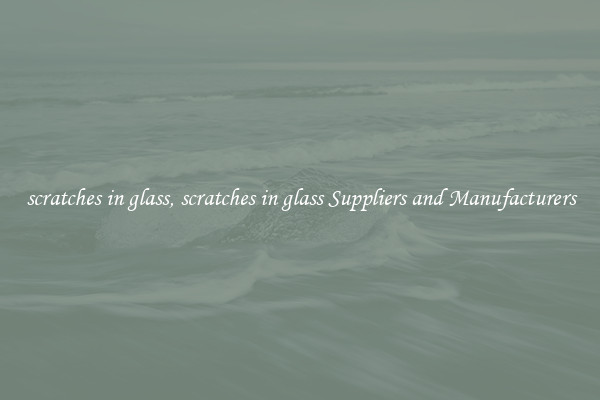 scratches in glass, scratches in glass Suppliers and Manufacturers