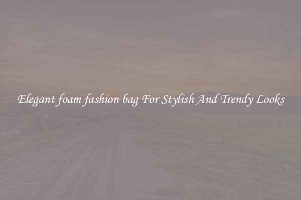 Elegant foam fashion bag For Stylish And Trendy Looks