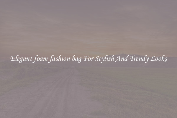 Elegant foam fashion bag For Stylish And Trendy Looks