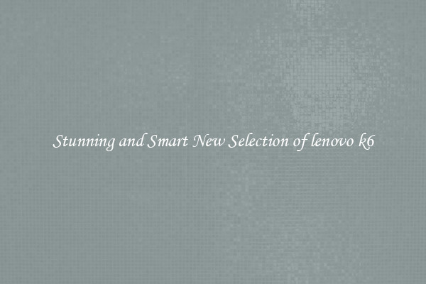 Stunning and Smart New Selection of lenovo k6