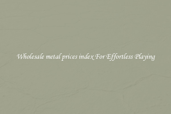 Wholesale metal prices index For Effortless Playing