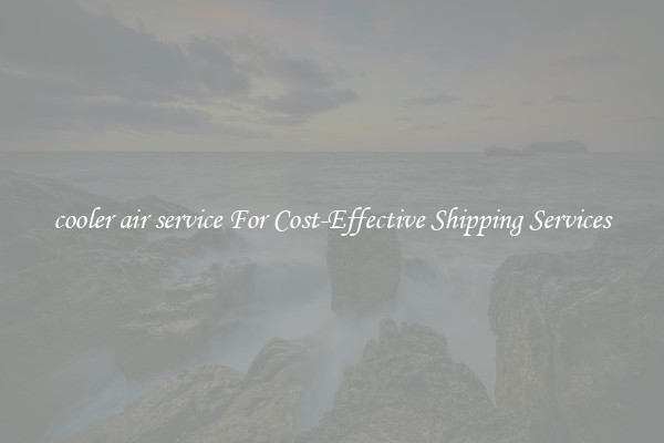 cooler air service For Cost-Effective Shipping Services