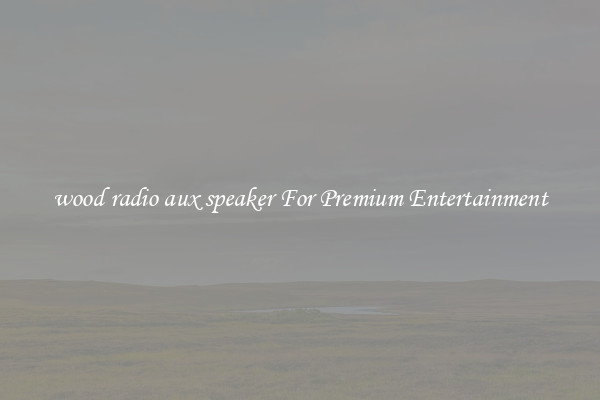 wood radio aux speaker For Premium Entertainment