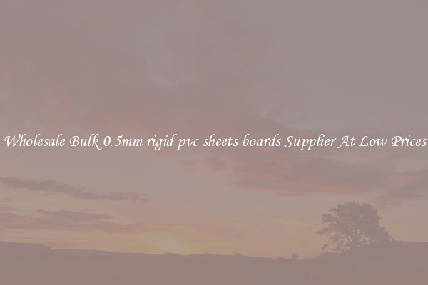Wholesale Bulk 0.5mm rigid pvc sheets boards Supplier At Low Prices