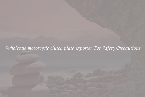 Wholesale motorcycle clutch plate exporter For Safety Precautions