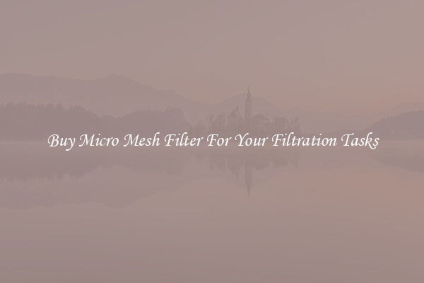 Buy Micro Mesh Filter For Your Filtration Tasks