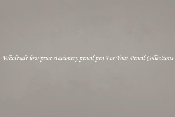 Wholesale low price stationery pencil pen For Your Pencil Collections