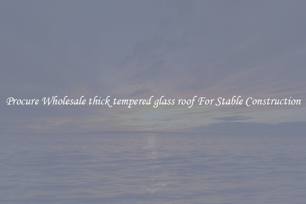 Procure Wholesale thick tempered glass roof For Stable Construction