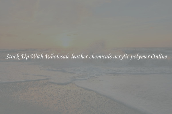 Stock Up With Wholesale leather chemicals acrylic polymer Online