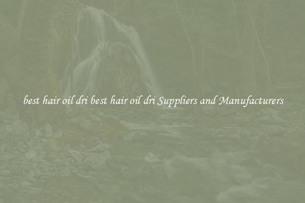 best hair oil dri best hair oil dri Suppliers and Manufacturers
