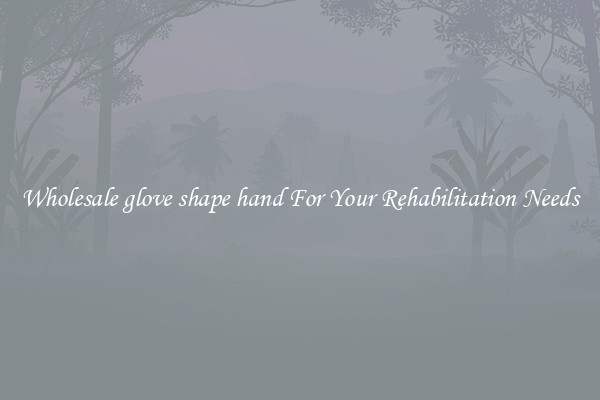 Wholesale glove shape hand For Your Rehabilitation Needs
