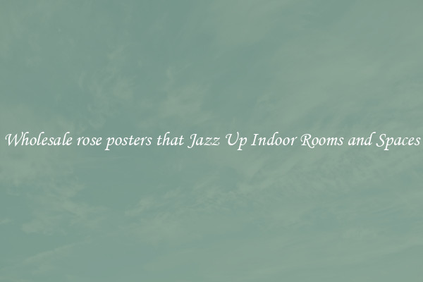 Wholesale rose posters that Jazz Up Indoor Rooms and Spaces