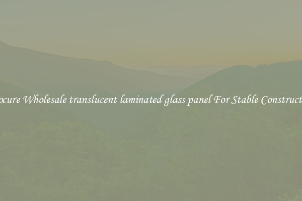 Procure Wholesale translucent laminated glass panel For Stable Construction