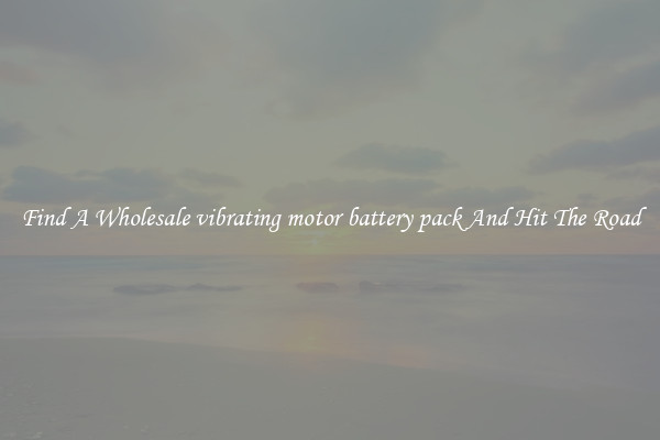 Find A Wholesale vibrating motor battery pack And Hit The Road