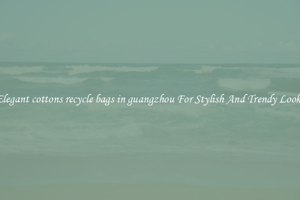 Elegant cottons recycle bags in guangzhou For Stylish And Trendy Looks