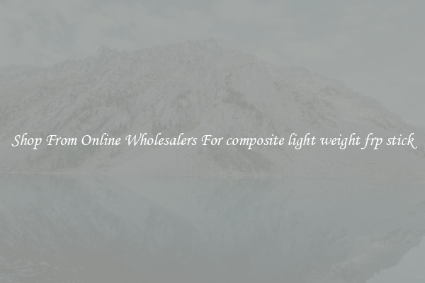Shop From Online Wholesalers For composite light weight frp stick