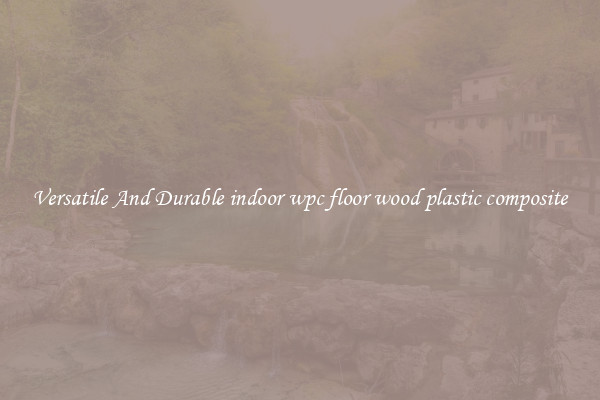 Versatile And Durable indoor wpc floor wood plastic composite