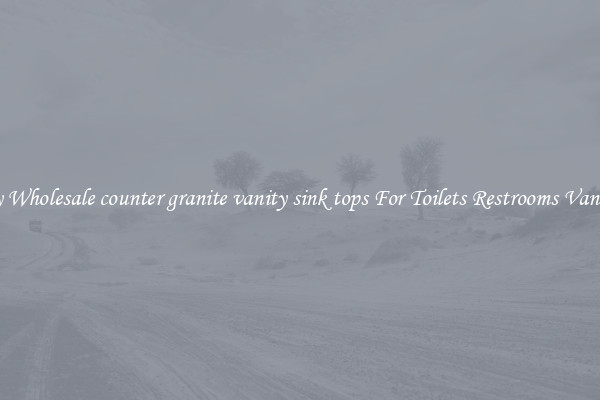 Buy Wholesale counter granite vanity sink tops For Toilets Restrooms Vanities
