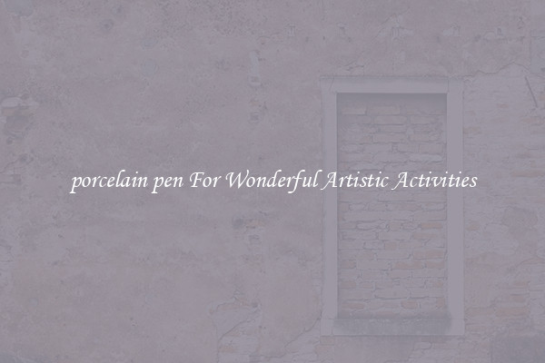 porcelain pen For Wonderful Artistic Activities